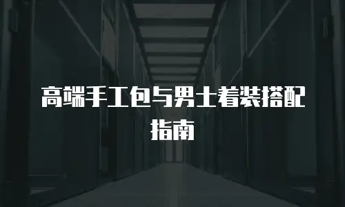 高端手工包与男士着装搭配指南