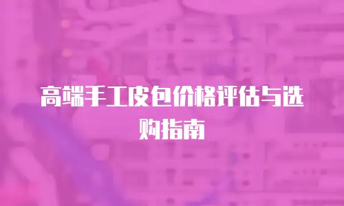 高端手工皮包价格评估与选购指南