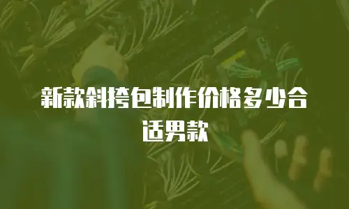 新款斜挎包制作价格多少合适男款