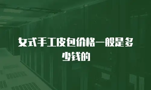 女式手工皮包价格一般是多少钱的