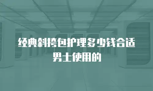 经典斜挎包护理多少钱合适男士使用的