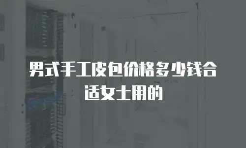 男式手工皮包价格多少钱合适女士用的