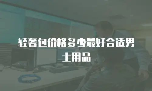 轻奢包价格多少最好合适男士用品