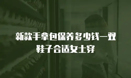 新款手拿包保养多少钱一双鞋子合适女士穿