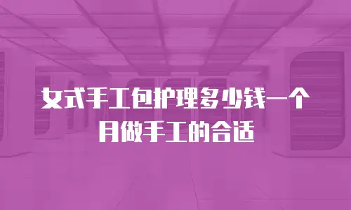 女式手工包护理多少钱一个月做手工的合适