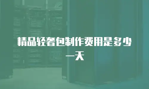 精品轻奢包制作费用是多少一天