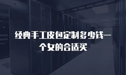 经典手工皮包定制多少钱一个女的合适买