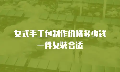 女式手工包制作价格多少钱一件女装合适
