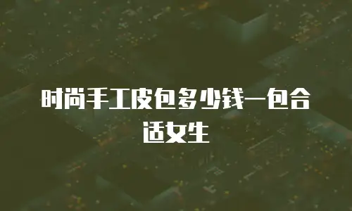 时尚手工皮包多少钱一包合适女生