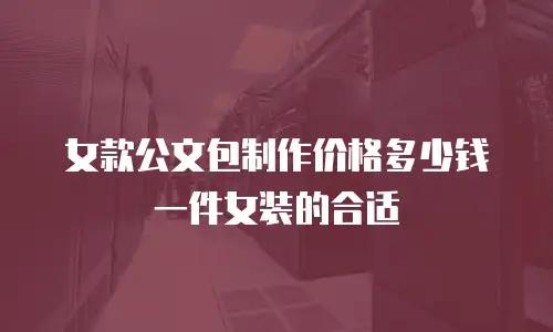 女款公文包制作价格多少钱一件女装的合适