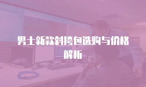 男士新款斜挎包选购与价格解析