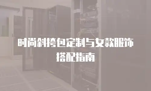 时尚斜挎包定制与女款服饰搭配指南