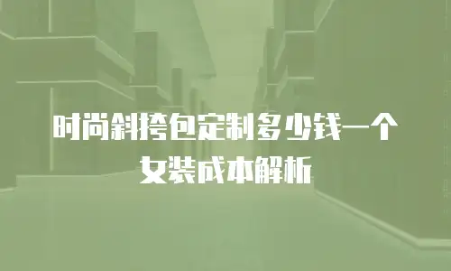 时尚斜挎包定制多少钱一个女装成本解析