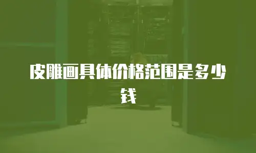 皮雕画具体价格范围是多少钱