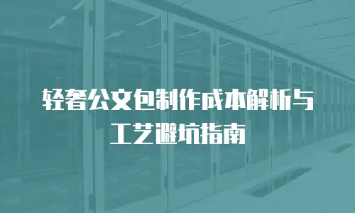 轻奢公文包制作成本解析与工艺避坑指南