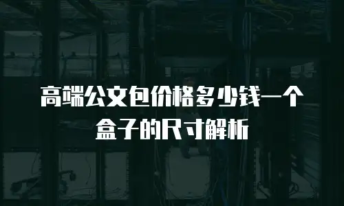 高端公文包价格多少钱一个盒子的尺寸解析
