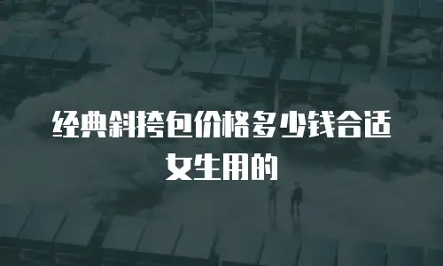 经典斜挎包价格多少钱合适女生用的