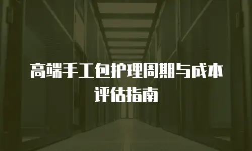 高端手工包护理周期与成本评估指南