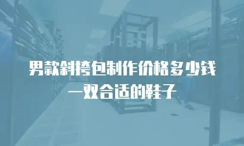 男款斜挎包制作价格多少钱一双合适的鞋子
