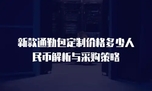 新款通勤包定制价格多少人民币解析与采购策略
