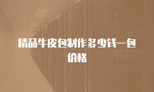 精品牛皮包制作多少钱一包价格