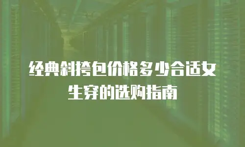 经典斜挎包价格多少合适女生穿的选购指南