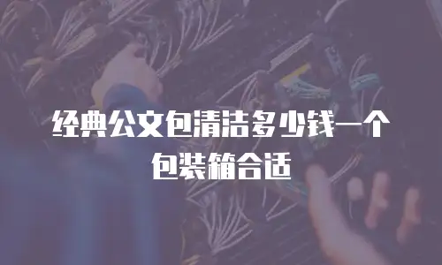 经典公文包清洁多少钱一个包装箱合适
