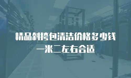精品斜挎包清洁价格多少钱一米二左右合适