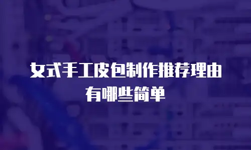女式手工皮包制作推荐理由有哪些简单
