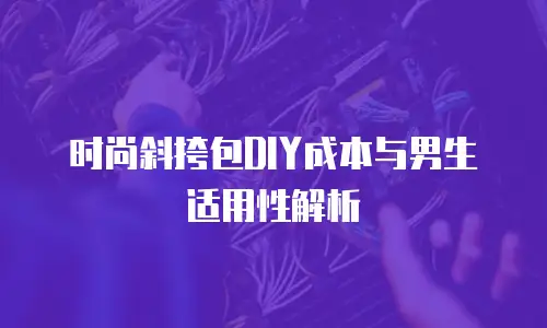 时尚斜挎包DIY成本与男生适用性解析