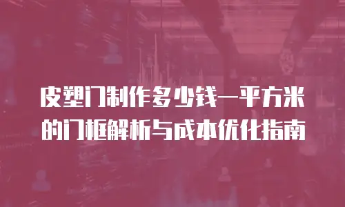 皮塑门制作多少钱一平方米的门框解析与成本优化指南