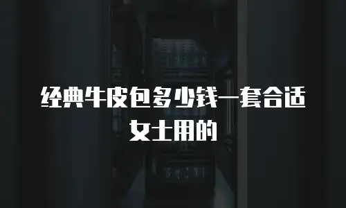 经典牛皮包多少钱一套合适女士用的