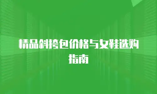 精品斜挎包价格与女鞋选购指南