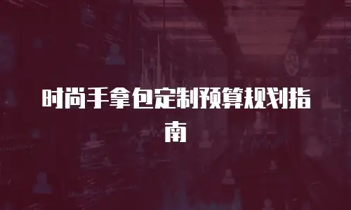 时尚手拿包定制预算规划指南