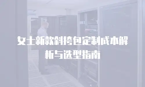 女士新款斜挎包定制成本解析与选型指南