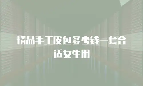 精品手工皮包多少钱一套合适女生用