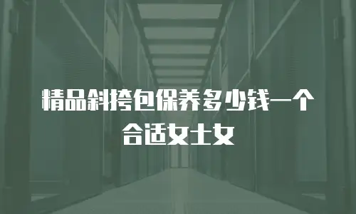 精品斜挎包保养多少钱一个合适女士女
