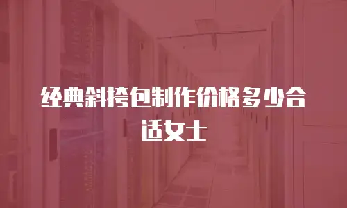 经典斜挎包制作价格多少合适女士