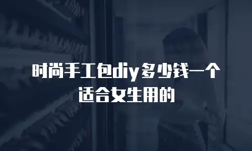 时尚手工包diy多少钱一个适合女生用的