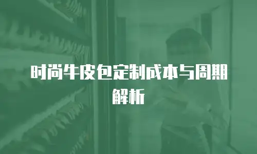 时尚牛皮包定制成本与周期解析