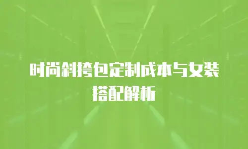 时尚斜挎包定制成本与女装搭配解析
