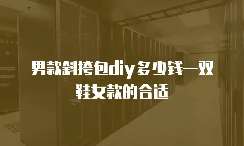 男款斜挎包diy多少钱一双鞋女款的合适