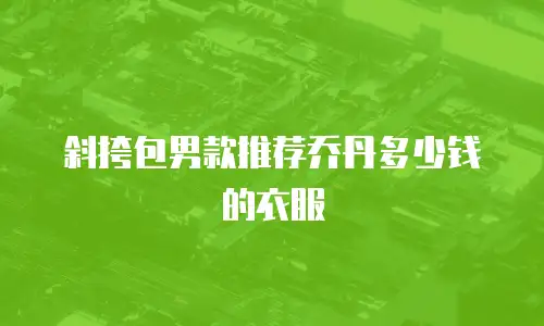 斜挎包男款推荐乔丹多少钱的衣服