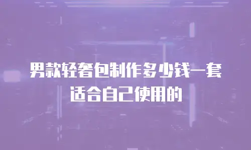 男款轻奢包制作多少钱一套适合自己使用的