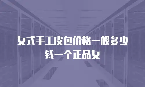 女式手工皮包价格一般多少钱一个正品女