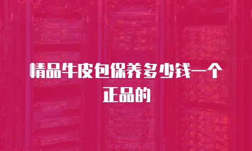 精品牛皮包保养多少钱一个正品的