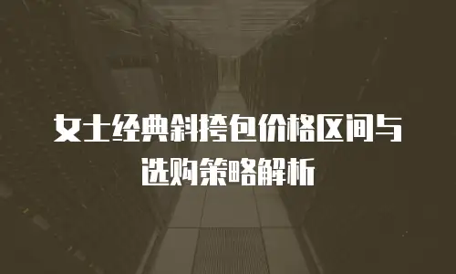 女士经典斜挎包价格区间与选购策略解析
