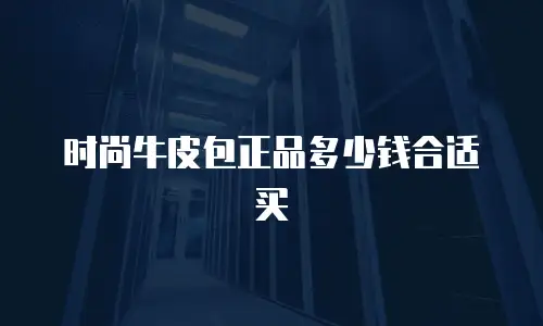时尚牛皮包正品多少钱合适买