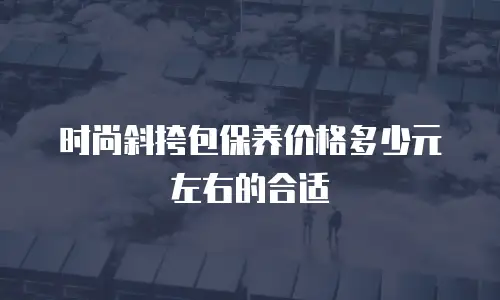 时尚斜挎包保养价格多少元左右的合适