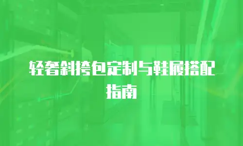 轻奢斜挎包定制与鞋履搭配指南